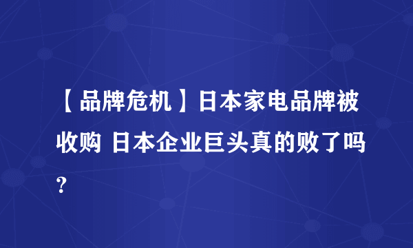 【品牌危机】日本家电品牌被收购 日本企业巨头真的败了吗？