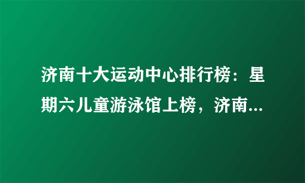 济南十大运动中心排行榜：星期六儿童游泳馆上榜，济南奥林匹克体育