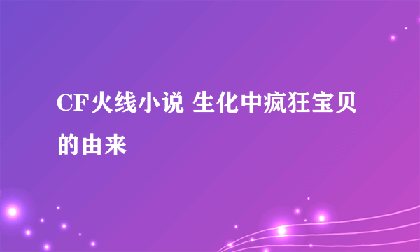 CF火线小说 生化中疯狂宝贝的由来