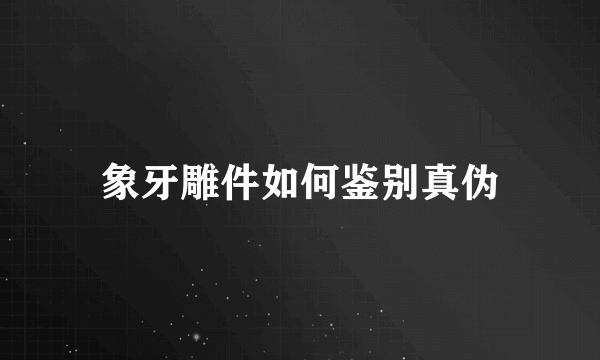 象牙雕件如何鉴别真伪