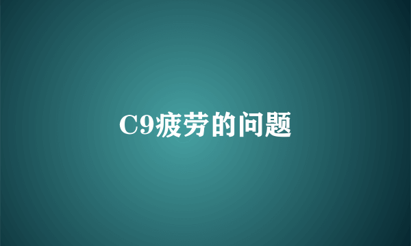 C9疲劳的问题