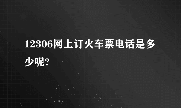 12306网上订火车票电话是多少呢?