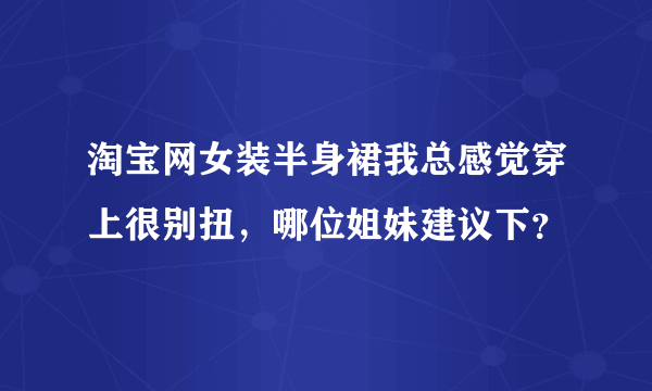 淘宝网女装半身裙我总感觉穿上很别扭，哪位姐妹建议下？