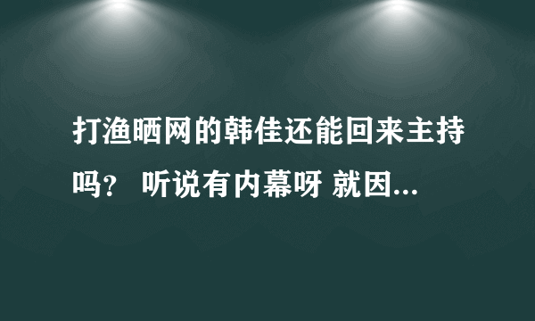 打渔晒网的韩佳还能回来主持吗？ 听说有内幕呀 就因为一句话就“废”了人家