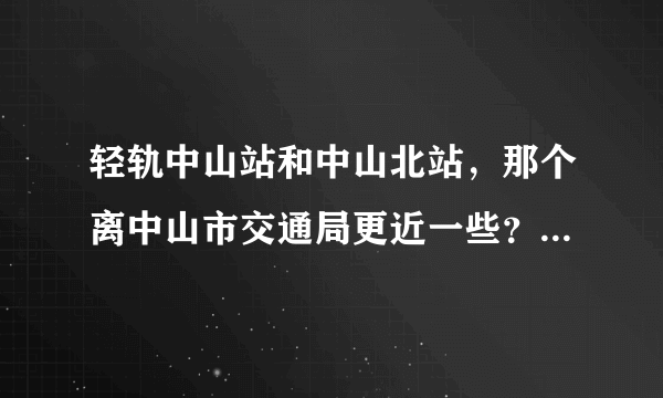 轻轨中山站和中山北站，那个离中山市交通局更近一些？谢谢了。