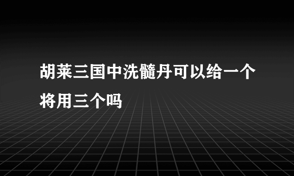 胡莱三国中洗髓丹可以给一个将用三个吗