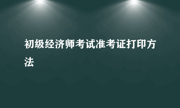 初级经济师考试准考证打印方法