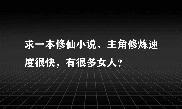 求一本修仙小说，主角修炼速度很快，有很多女人？