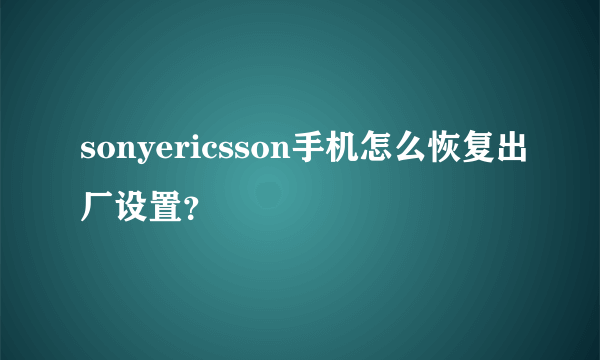 sonyericsson手机怎么恢复出厂设置？