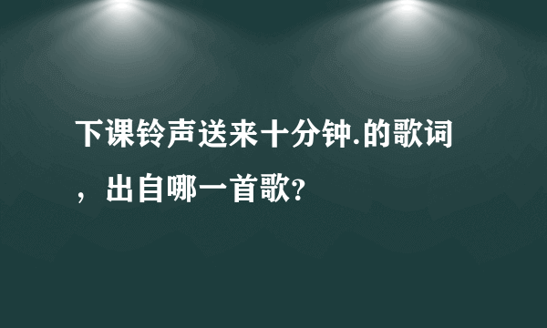 下课铃声送来十分钟.的歌词，出自哪一首歌？