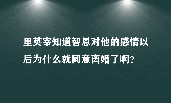 里英宰知道智恩对他的感情以后为什么就同意离婚了啊？