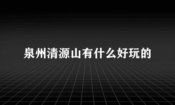 泉州清源山有什么好玩的