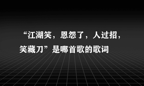 “江湖笑，恩怨了，人过招，笑藏刀”是哪首歌的歌词