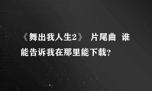 《舞出我人生2》  片尾曲  谁能告诉我在那里能下载？