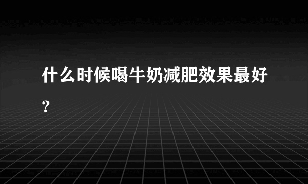 什么时候喝牛奶减肥效果最好？