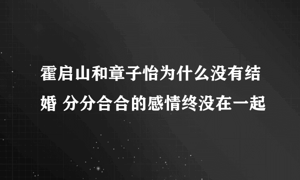 霍启山和章子怡为什么没有结婚 分分合合的感情终没在一起