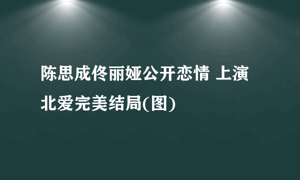 陈思成佟丽娅公开恋情 上演北爱完美结局(图)