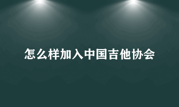 怎么样加入中国吉他协会