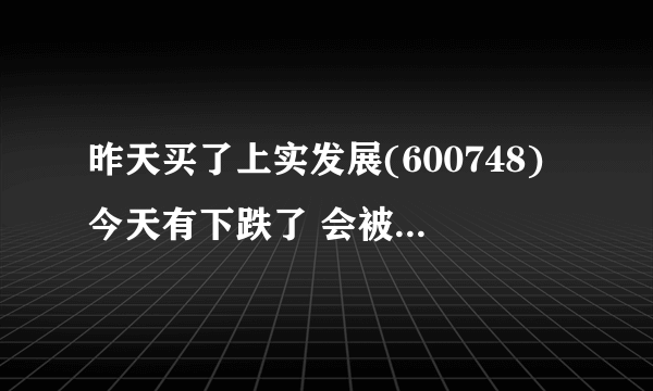 昨天买了上实发展(600748)今天有下跌了 会被套住吗????