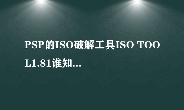 PSP的ISO破解工具ISO TOOL1.81谁知道怎么用啊，告我下具体步骤，谢谢