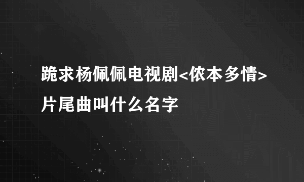 跪求杨佩佩电视剧<侬本多情>片尾曲叫什么名字