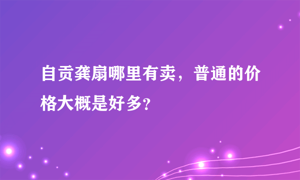 自贡龚扇哪里有卖，普通的价格大概是好多？