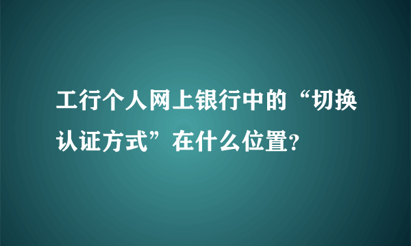 工行个人网上银行中的“切换认证方式”在什么位置？