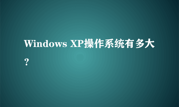 Windows XP操作系统有多大？