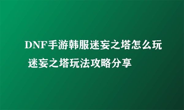 DNF手游韩服迷妄之塔怎么玩 迷妄之塔玩法攻略分享