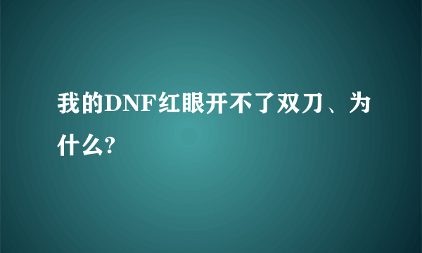 我的DNF红眼开不了双刀、为什么?