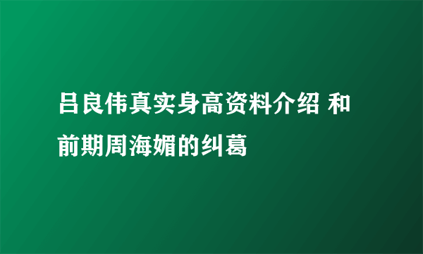 吕良伟真实身高资料介绍 和前期周海媚的纠葛