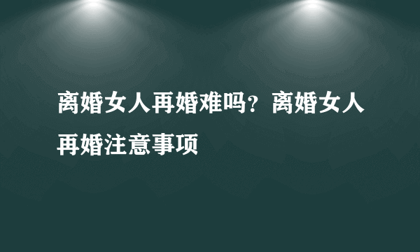 离婚女人再婚难吗？离婚女人再婚注意事项