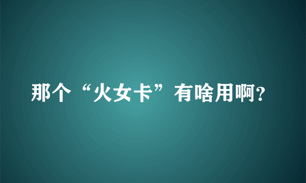 那个“火女卡”有啥用啊？