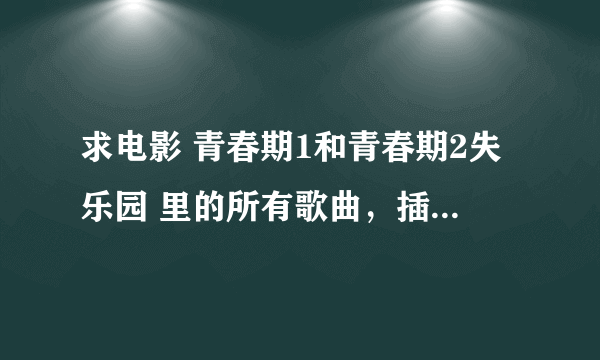 求电影 青春期1和青春期2失乐园 里的所有歌曲，插曲。有好心的给我发下谢谢了。kekeyu67@163.com