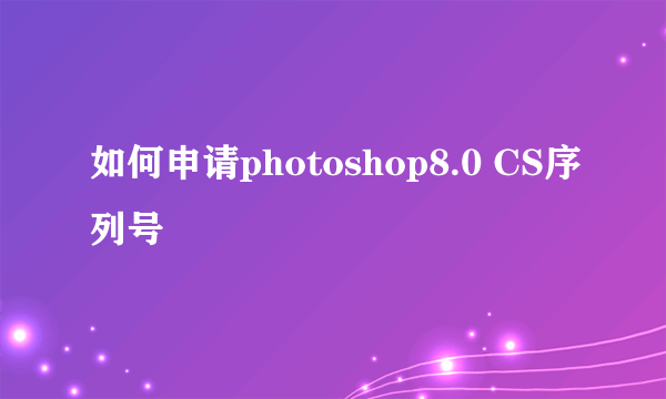 如何申请photoshop8.0 CS序列号