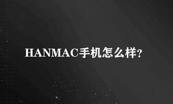 HANMAC手机怎么样？