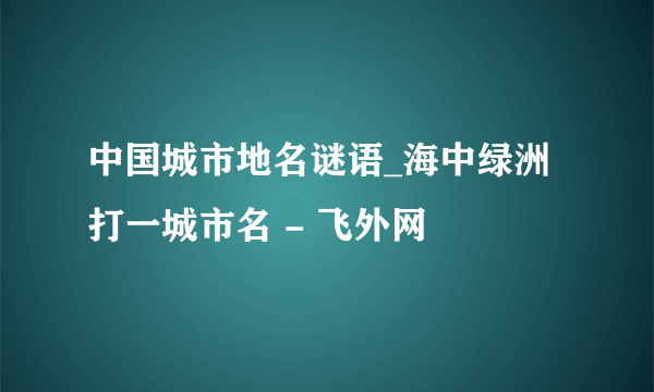 中国城市地名谜语_海中绿洲打一城市名 - 飞外网