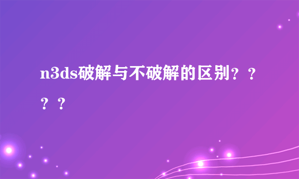 n3ds破解与不破解的区别？？？？