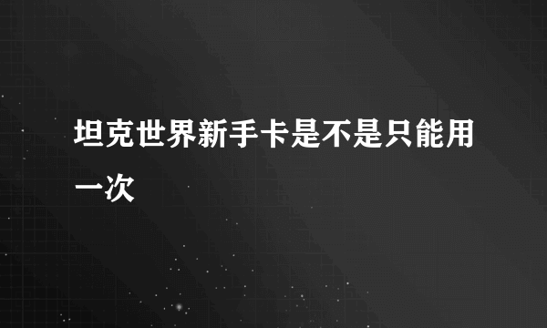 坦克世界新手卡是不是只能用一次