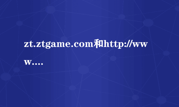 zt.ztgame.com和http://www.ztgame.com.cn/哪个才是官网/？