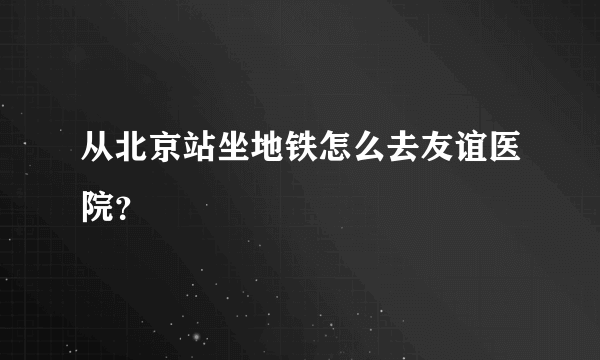 从北京站坐地铁怎么去友谊医院？