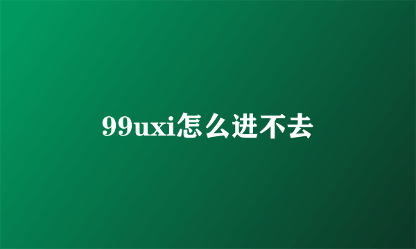 99uxi怎么进不去