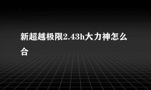 新超越极限2.43h大力神怎么合