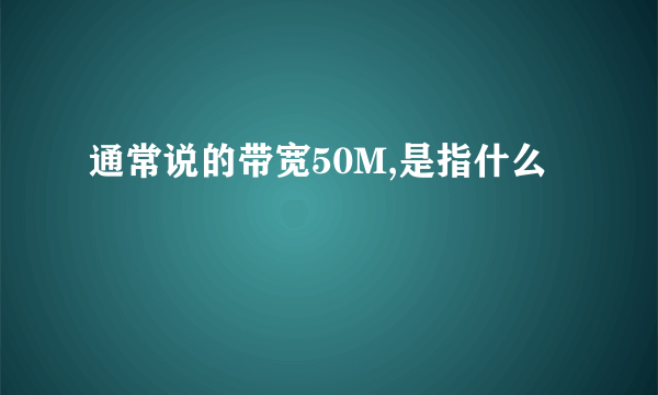 通常说的带宽50M,是指什么