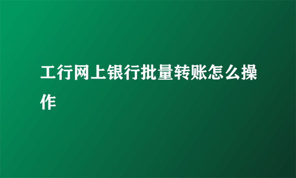 工行网上银行批量转账怎么操作