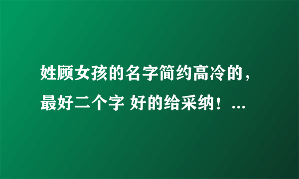 姓顾女孩的名字简约高冷的，最好二个字 好的给采纳！( ´▽` )ﾉ