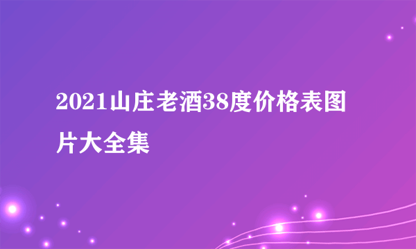 2021山庄老酒38度价格表图片大全集