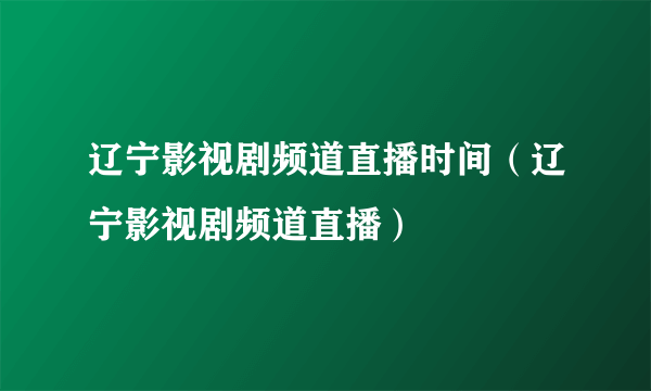 辽宁影视剧频道直播时间（辽宁影视剧频道直播）