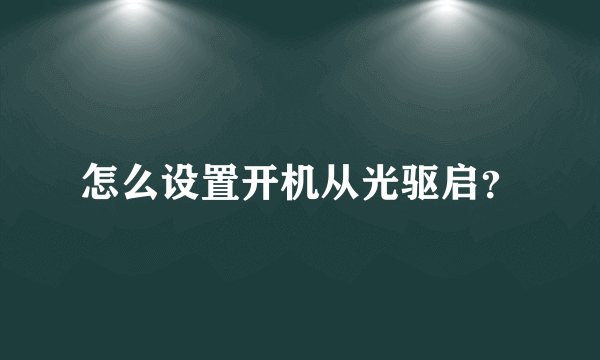 怎么设置开机从光驱启？