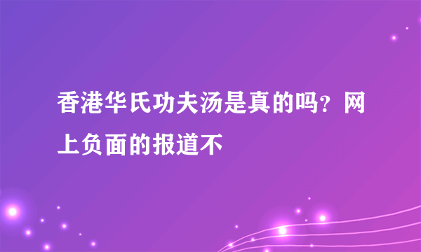 香港华氏功夫汤是真的吗？网上负面的报道不